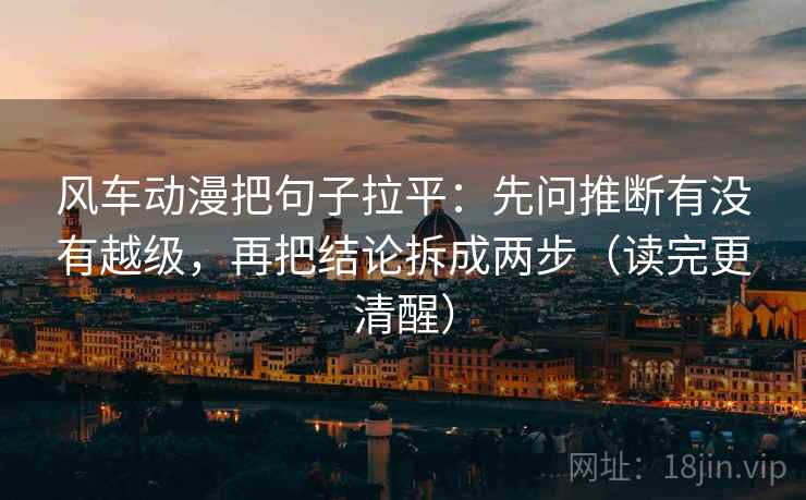 风车动漫把句子拉平：先问推断有没有越级，再把结论拆成两步（读完更清醒）