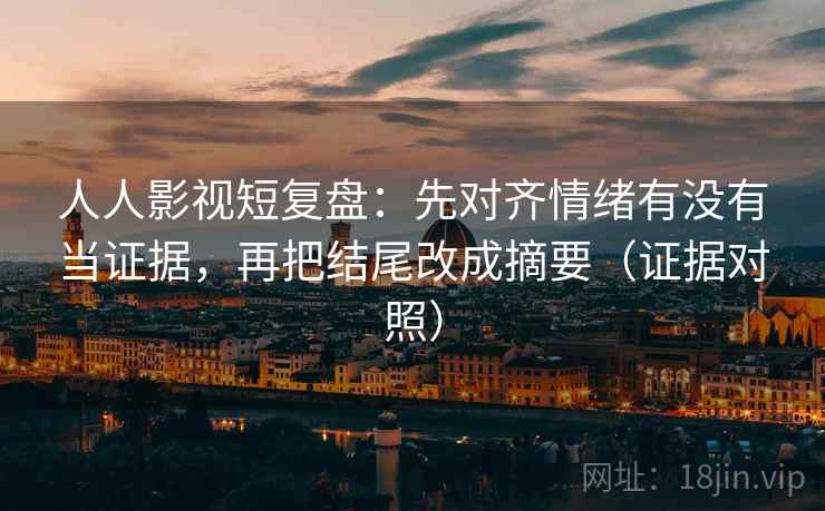 人人影视短复盘：先对齐情绪有没有当证据，再把结尾改成摘要（证据对照）