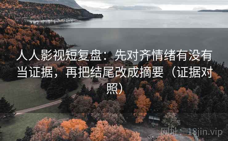 人人影视短复盘：先对齐情绪有没有当证据，再把结尾改成摘要（证据对照）