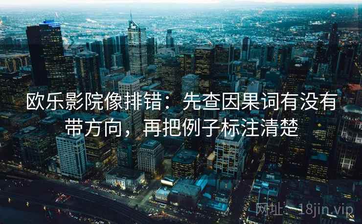 欧乐影院像排错:先查因果词有没有带方向,再把例子标注清楚 欧乐影院像排错:先查因果词有没有带方向,再把例子标注清楚