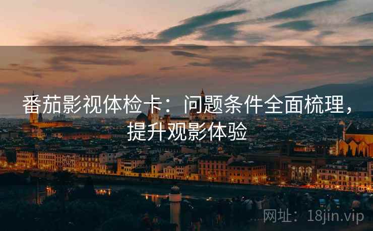 番茄影视体检卡：问题条件全面梳理，提升观影体验