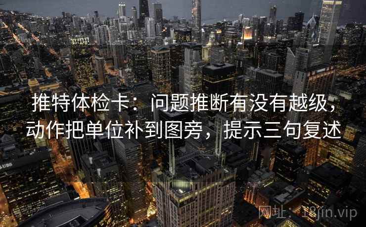 推特体检卡:问题推断有没有越级,动作把单位补到图旁,提示三句复述 推特体检卡:问题推断有没有越级,动作把单位补到图旁,提示三句复述