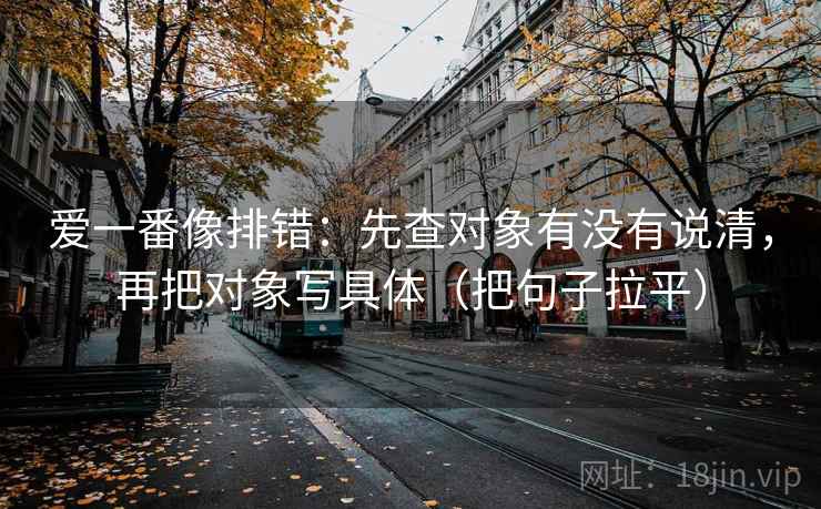 爱一番像排错：先查对象有没有说清，再把对象写具体（把句子拉平）