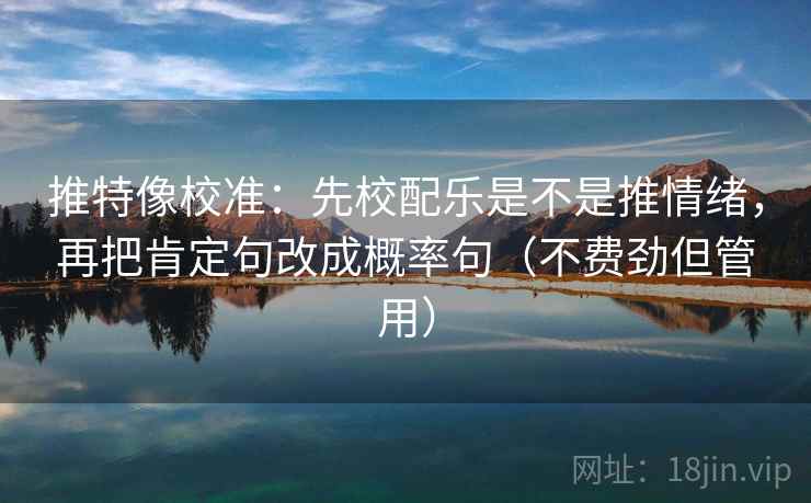 推特像校准:先校配乐是不是推情绪,再把肯定句改成概率句(不费劲但管用) 推特像校准:先校配乐是不是推情绪,再把肯定句改成概率句(不费劲但管用)